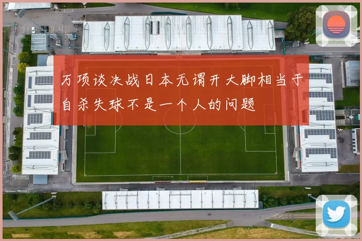 万项谈决战日本无谓开大脚相当于自杀失球不是一个人的问题