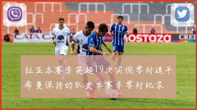 拉亚本赛季英超19次实现零封追平希曼保持的队史单赛季零封纪录