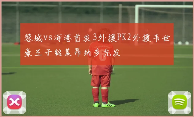 蓉城vs海港首发3外援PK2外援韦世豪王子铭莱昂纳多先发