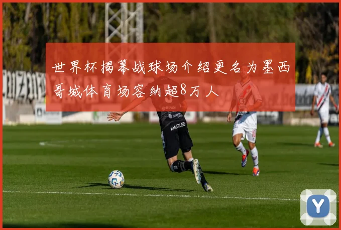 世界杯揭幕战球场介绍更名为墨西哥城体育场容纳超8万人